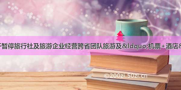 云南省文旅厅关于暂停旅行社及旅游企业经营跨省团队旅游及&ldquo;机票+酒店&rdquo;业务的紧