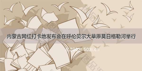 内蒙古网红打卡地发布会在呼伦贝尔大草原莫日格勒河举行