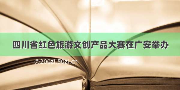 四川省红色旅游文创产品大赛在广安举办