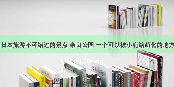 日本旅游不可错过的景点 奈良公园 一个可以被小鹿给萌化的地方