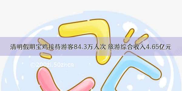 清明假期宝鸡接待游客84.3万人次 旅游综合收入4.65亿元