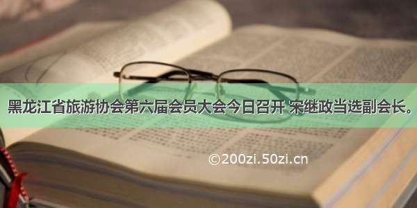 黑龙江省旅游协会第六届会员大会今日召开 宋继政当选副会长。