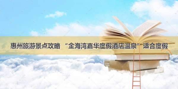 惠州旅游景点攻略 “金海湾嘉华度假酒店温泉”适合度假