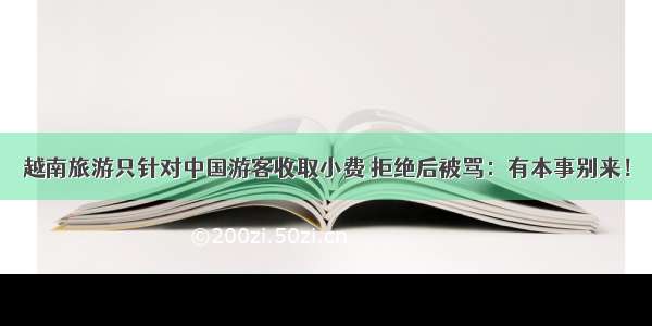 越南旅游只针对中国游客收取小费 拒绝后被骂：有本事别来！