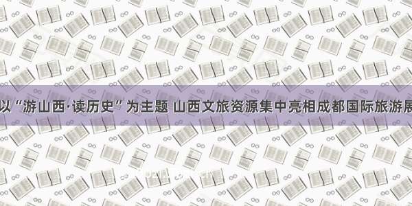 以“游山西·读历史”为主题 山西文旅资源集中亮相成都国际旅游展