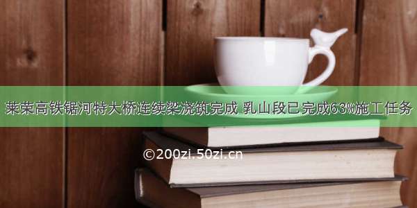 莱荣高铁锯河特大桥连续梁浇筑完成 乳山段已完成63%施工任务