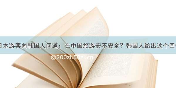 日本游客向韩国人问道：在中国旅游安不安全？韩国人给出这个回答