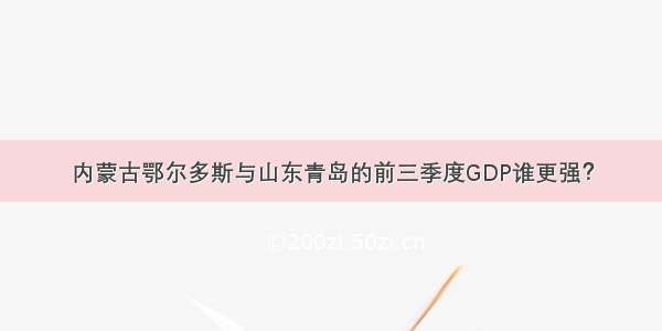 内蒙古鄂尔多斯与山东青岛的前三季度GDP谁更强？