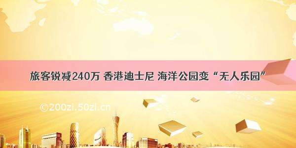 旅客锐减240万 香港迪士尼 海洋公园变“无人乐园”