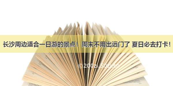 长沙周边适合一日游的景点！周末不用出远门了 夏日必去打卡！