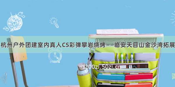 杭州户外团建室内真人CS彩弹攀岩烧烤——临安天目山金沙湾拓展