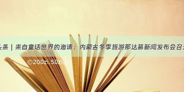 头条｜来自童话世界的邀请：内蒙古冬季旅游那达慕新闻发布会召开