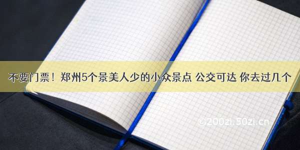 不要门票！郑州5个景美人少的小众景点 公交可达 你去过几个