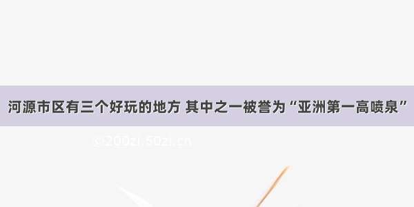 河源市区有三个好玩的地方 其中之一被誉为“亚洲第一高喷泉”