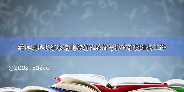 磁县副县长李永清到旅游沿线督导检查植树造林工作