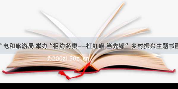 市文化广电和旅游局 举办“相约冬奥——扛红旗 当先锋” 乡村振兴主题书画 摄影展