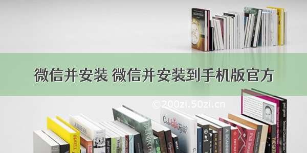 微信并安装 微信并安装到手机版官方