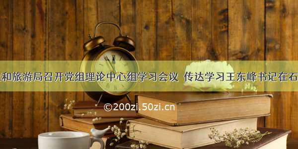 市文化广电和旅游局召开党组理论中心组学习会议  传达学习王东峰书记在石家庄市暗访