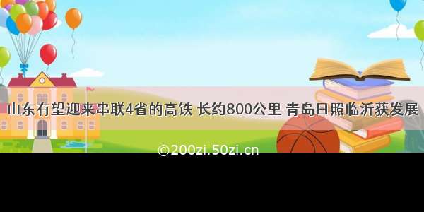 山东有望迎来串联4省的高铁 长约800公里 青岛日照临沂获发展