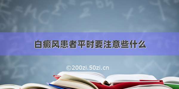 白癜风患者平时要注意些什么