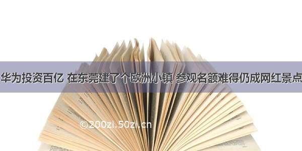 华为投资百亿 在东莞建了个欧洲小镇 参观名额难得仍成网红景点