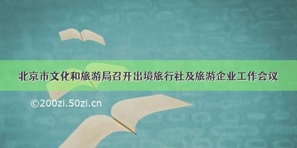 北京市文化和旅游局召开出境旅行社及旅游企业工作会议