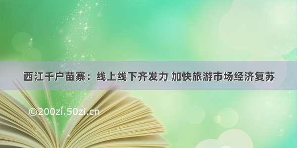 西江千户苗寨：线上线下齐发力 加快旅游市场经济复苏