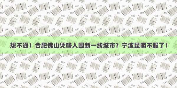 想不通！合肥佛山凭啥入围新一线城市？宁波昆明不服了！