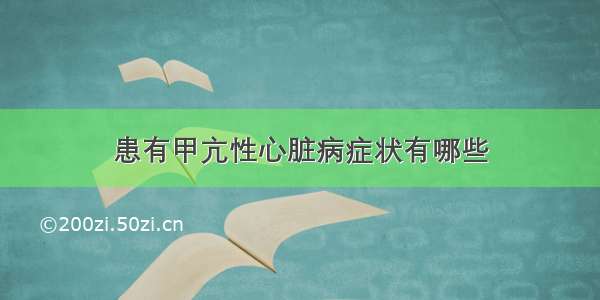 患有甲亢性心脏病症状有哪些