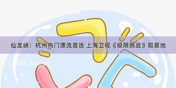 仙龙峡：杭州热门漂流首选 上海卫视《极限挑战》取景地