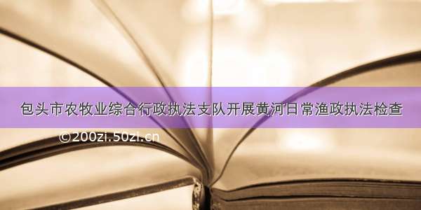 包头市农牧业综合行政执法支队开展黄河日常渔政执法检查