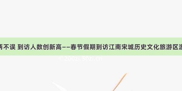 防疫安全两不误 到访人数创新高——春节假期到访江南宋城历史文化旅游区游客超20万