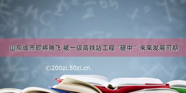 山东城市即将腾飞 被一级高铁站工程“砸中” 未来发展可期