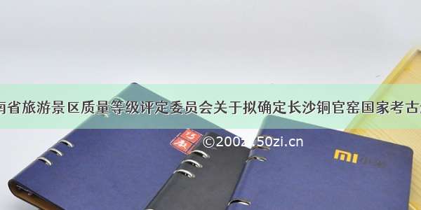 「公示」湖南省旅游景区质量等级评定委员会关于拟确定长沙铜官窑国家考古遗址公园等17