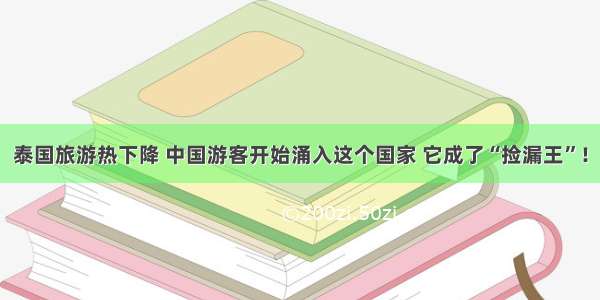 泰国旅游热下降 中国游客开始涌入这个国家 它成了“捡漏王”！