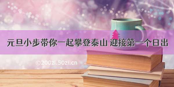 元旦小步带你一起攀登泰山 迎接第一个日出