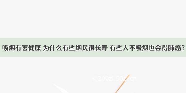 吸烟有害健康 为什么有些烟民很长寿 有些人不吸烟也会得肺癌？