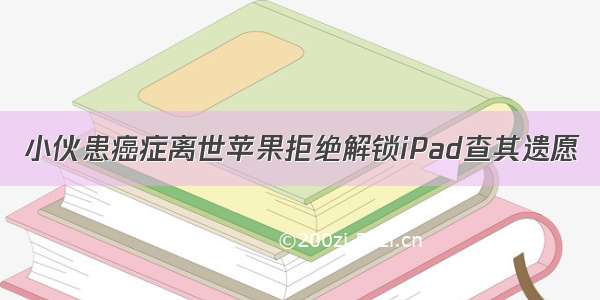 小伙患癌症离世苹果拒绝解锁iPad查其遗愿