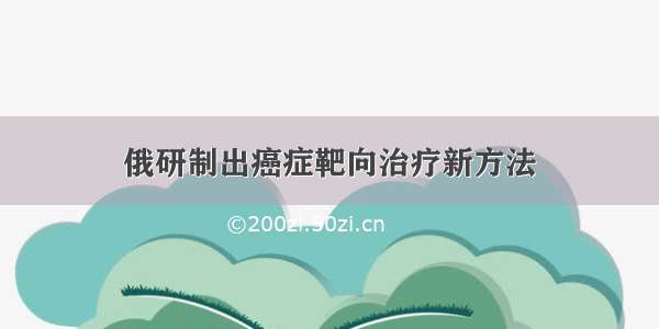 俄研制出癌症靶向治疗新方法