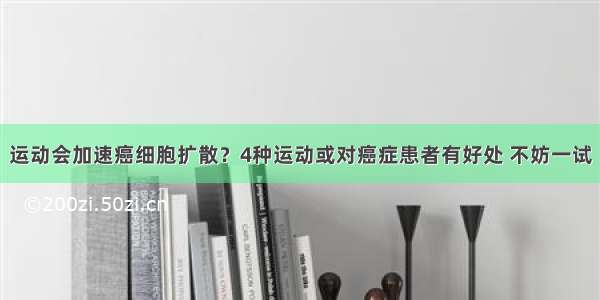 运动会加速癌细胞扩散？4种运动或对癌症患者有好处 不妨一试