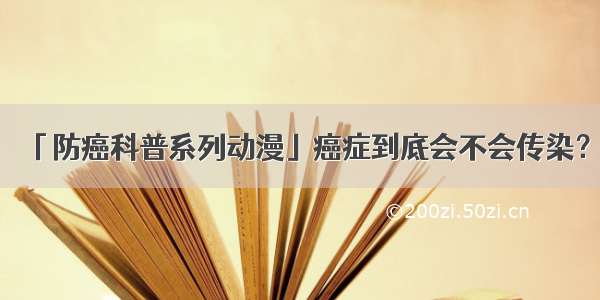 「防癌科普系列动漫」癌症到底会不会传染？