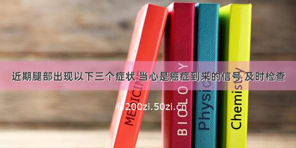 近期腿部出现以下三个症状 当心是癌症到来的信号 及时检查