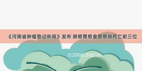 《河南省肿瘤登记年报》发布 肺癌胃癌食管癌排死亡前三位