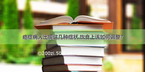 癌症病人出现这几种症状 饮食上该如何调整？