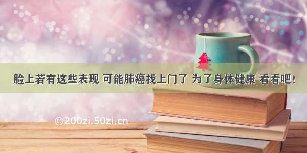 脸上若有这些表现 可能肺癌找上门了 为了身体健康 看看吧！