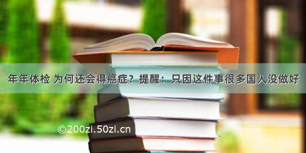 年年体检 为何还会得癌症？提醒：只因这件事很多国人没做好