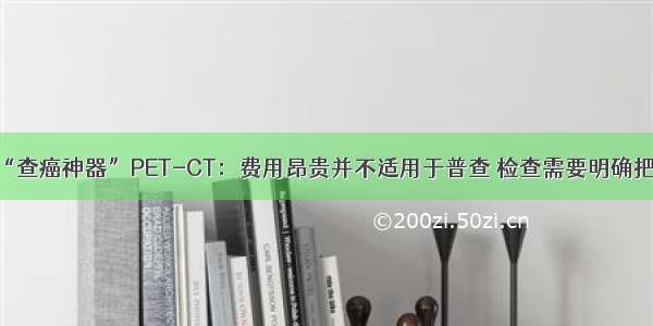 专家揭秘“查癌神器”PET-CT：费用昂贵并不适用于普查 检查需要明确把握适应证