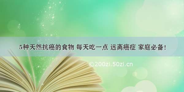 5种天然抗癌的食物 每天吃一点 远离癌症 家庭必备！