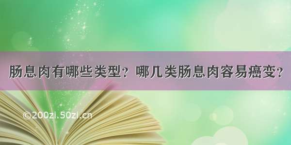 肠息肉有哪些类型？哪几类肠息肉容易癌变？