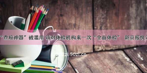 “查癌神器”被滥用 该对体检机构来一次“全面体检”｜新京报快评